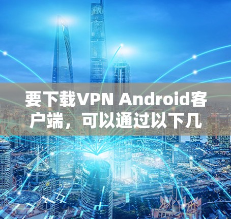 要下载VPN Android客户端，可以通过以下几种方式