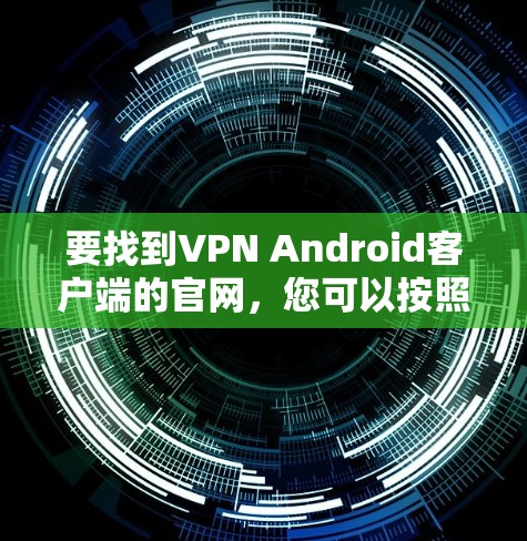 要找到VPN Android客户端的官网，您可以按照以下步骤操作