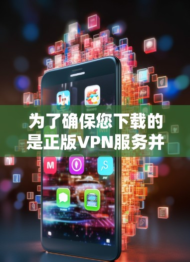 为了确保您下载的是正版VPN服务并安全使用，请遵循以下步骤