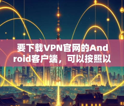 要下载VPN官网的Android客户端，可以按照以下步骤操作