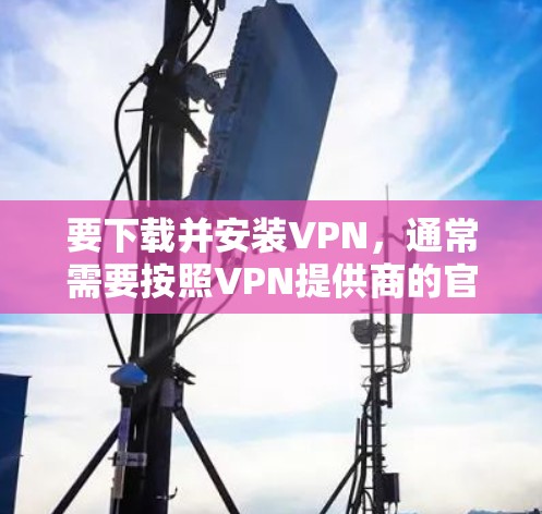 要下载并安装VPN，通常需要按照VPN提供商的官方指引进行操作。以下是一些常见的VPN下载和安装步骤示例
