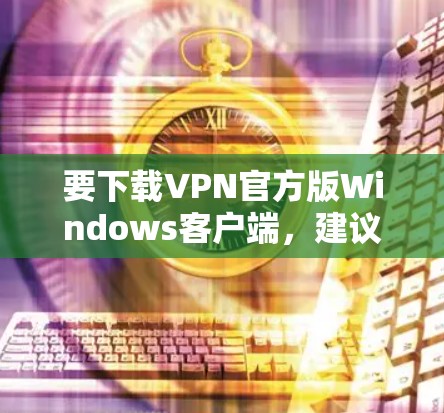 要下载VPN官方版Windows客户端，建议按照以下步骤操作