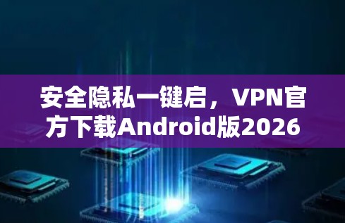 安全隐私一键启，VPN官方下载Android版2026