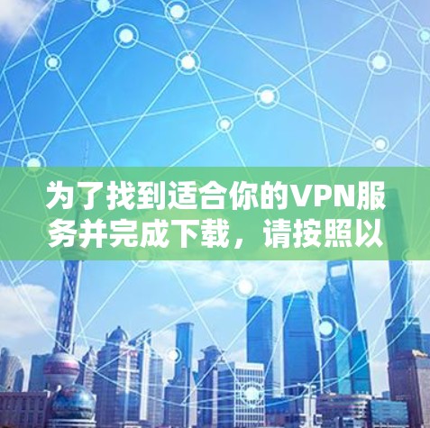 为了找到适合你的VPN服务并完成下载，请按照以下步骤操作