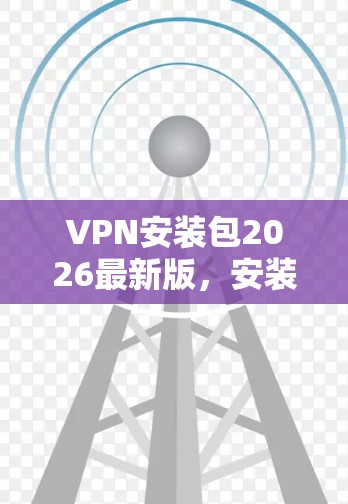 VPN安装包2026最新版，安装与配置指南