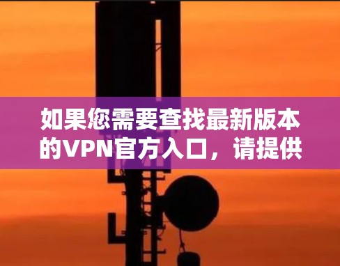 如果您需要查找最新版本的VPN官方入口，请提供更多信息，例如VPN服务的名称或品牌，我可以帮助您找到相关的官方链接和信息