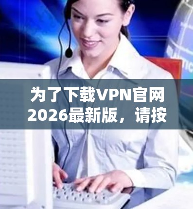 为了下载VPN官网2026最新版，请按照以下步骤操作