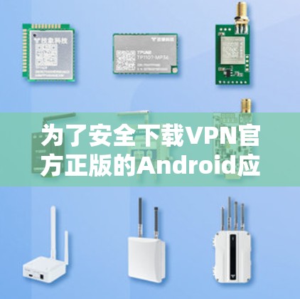 为了安全下载VPN官方正版的Android应用，请按照以下步骤操作