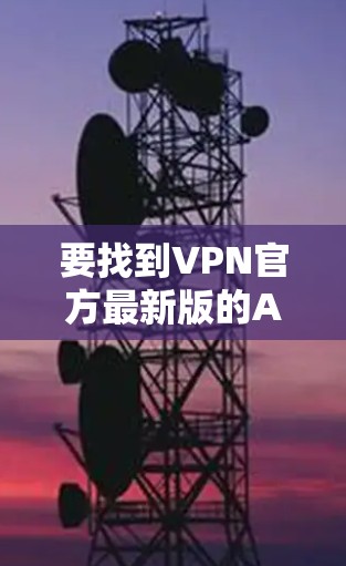 要找到VPN官方最新版的APP下载，请按照以下步骤操作