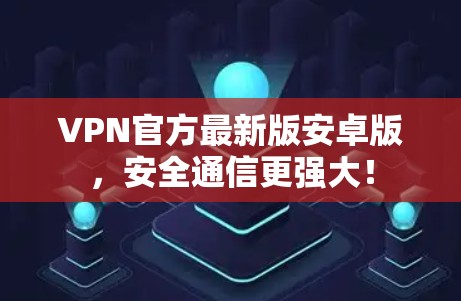 VPN官方最新版安卓版，安全通信更强大！