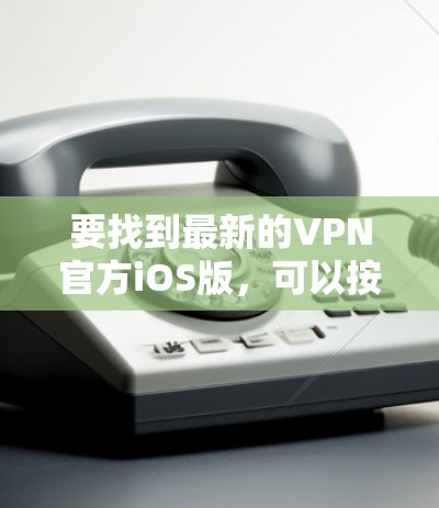 要找到最新的VPN官方iOS版，可以按照以下步骤操作