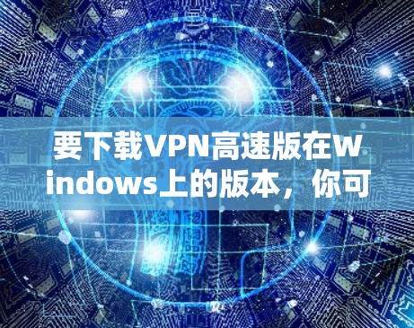 要下载VPN高速版在Windows上的版本，你可以按照以下步骤操作