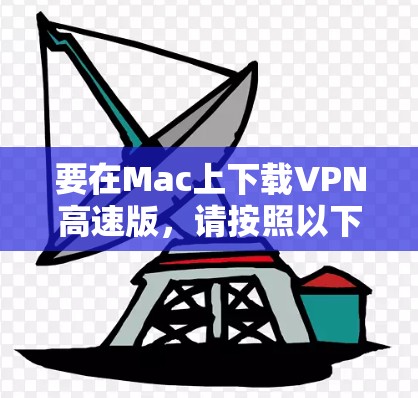 要在Mac上下载VPN高速版，请按照以下步骤操作