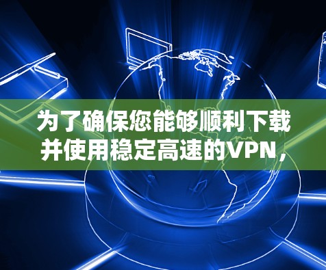 为了确保您能够顺利下载并使用稳定高速的VPN，请按照以下步骤操作