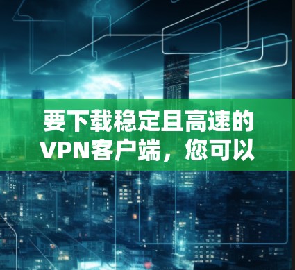 要下载稳定且高速的VPN客户端，您可以按照以下步骤操作