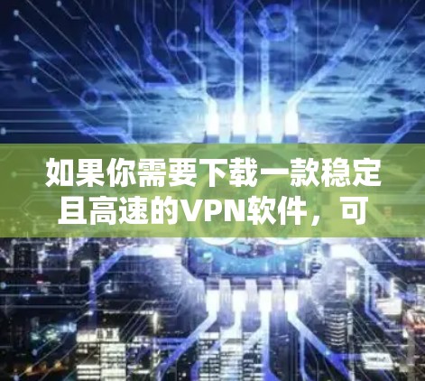 如果你需要下载一款稳定且高速的VPN软件，可以考虑以下几款知名的VPN服务提供商