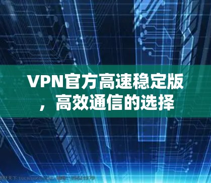 VPN官方高速稳定版，高效通信的选择