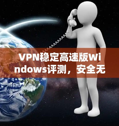 VPN稳定高速版Windows评测，安全无忧，速度轻松